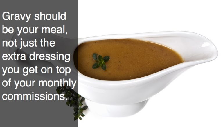 Gravy should be your meal, not just the extra dressing you get on top of your monthly commissions.